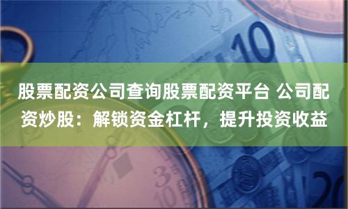 股票配资公司查询股票配资平台 公司配资炒股:解锁资金杠杆,提升投资收益
