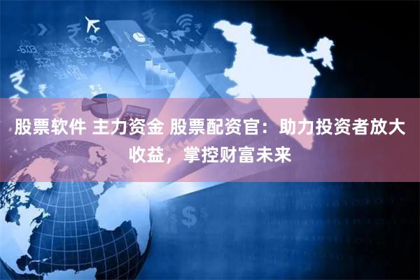 股票软件 主力资金 股票配资官：助力投资者放大收益，掌控财富未来