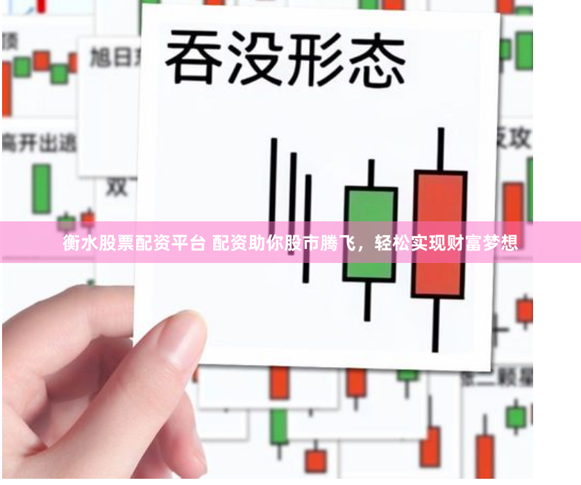 衡水股票配资平台 配资助你股市腾飞，轻松实现财富梦想