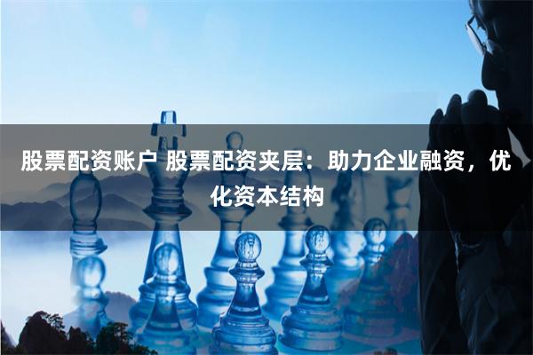股票配资账户 股票配资夹层：助力企业融资，优化资本结构