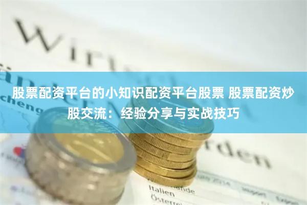股票配资平台的小知识配资平台股票 股票配资炒股交流：经验分享与实战技巧