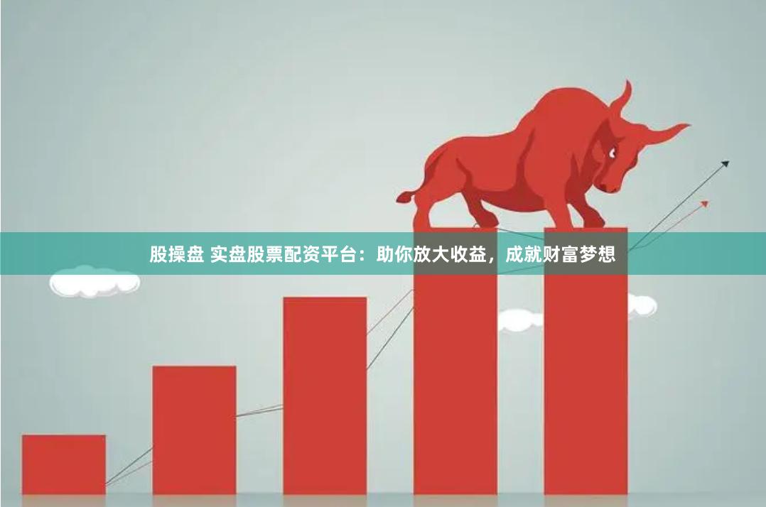 股操盘 实盘股票配资平台：助你放大收益，成就财富梦想