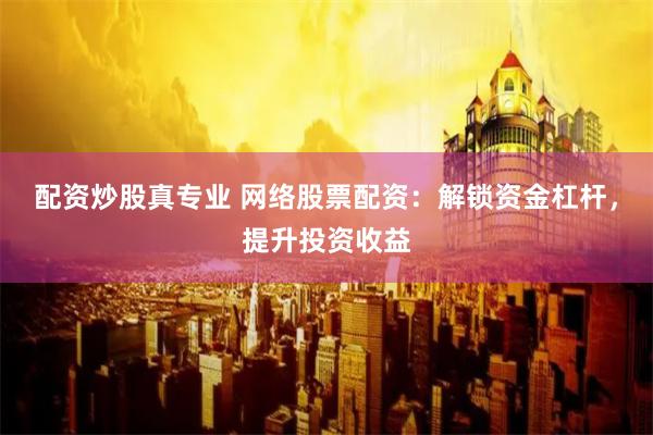配资炒股真专业 网络股票配资：解锁资金杠杆，提升投资收益
