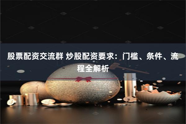 股票配资交流群 炒股配资要求：门槛、条件、流程全解析