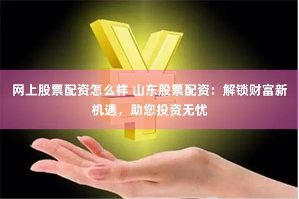 网上股票配资怎么样 山东股票配资：解锁财富新机遇，助您投资无忧