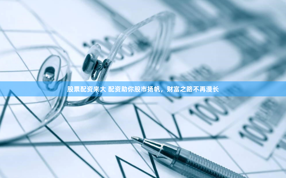 股票配资来大 配资助你股市扬帆，财富之路不再漫长