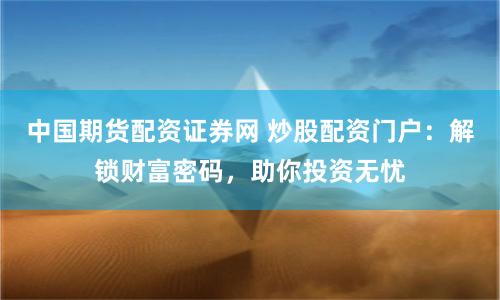 中国期货配资证券网 炒股配资门户:解锁财富密码,助你投资无忧