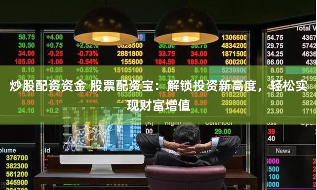 炒股配资资金 股票配资宝：解锁投资新高度，轻松实现财富增值
