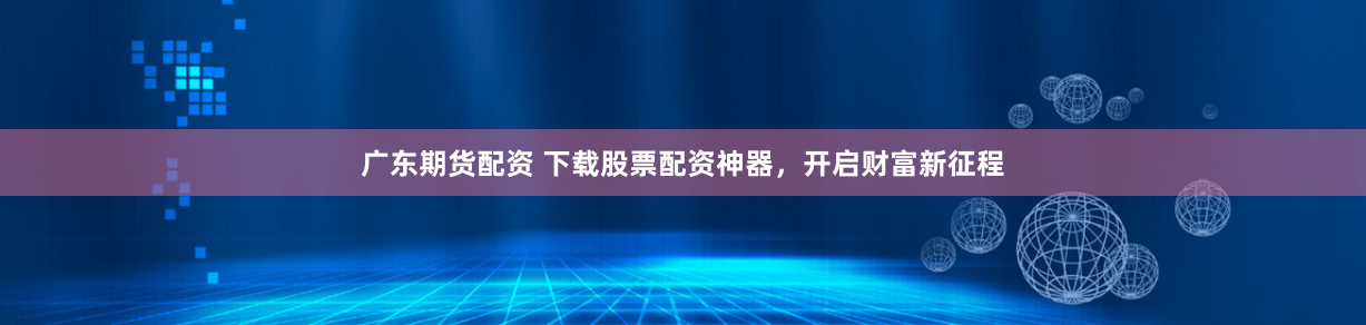广东期货配资 下载股票配资神器，开启财富新征程