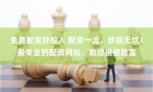 免费配资炒股入 配资一流，炒股无忧！最专业的配资网站，助您投资致富