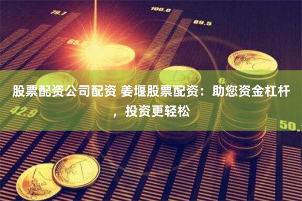 股票配资公司配资 姜堰股票配资：助您资金杠杆，投资更轻松