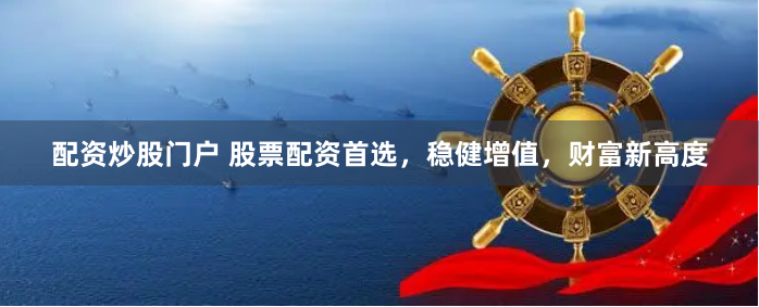 配资炒股门户 股票配资首选，稳健增值，财富新高度