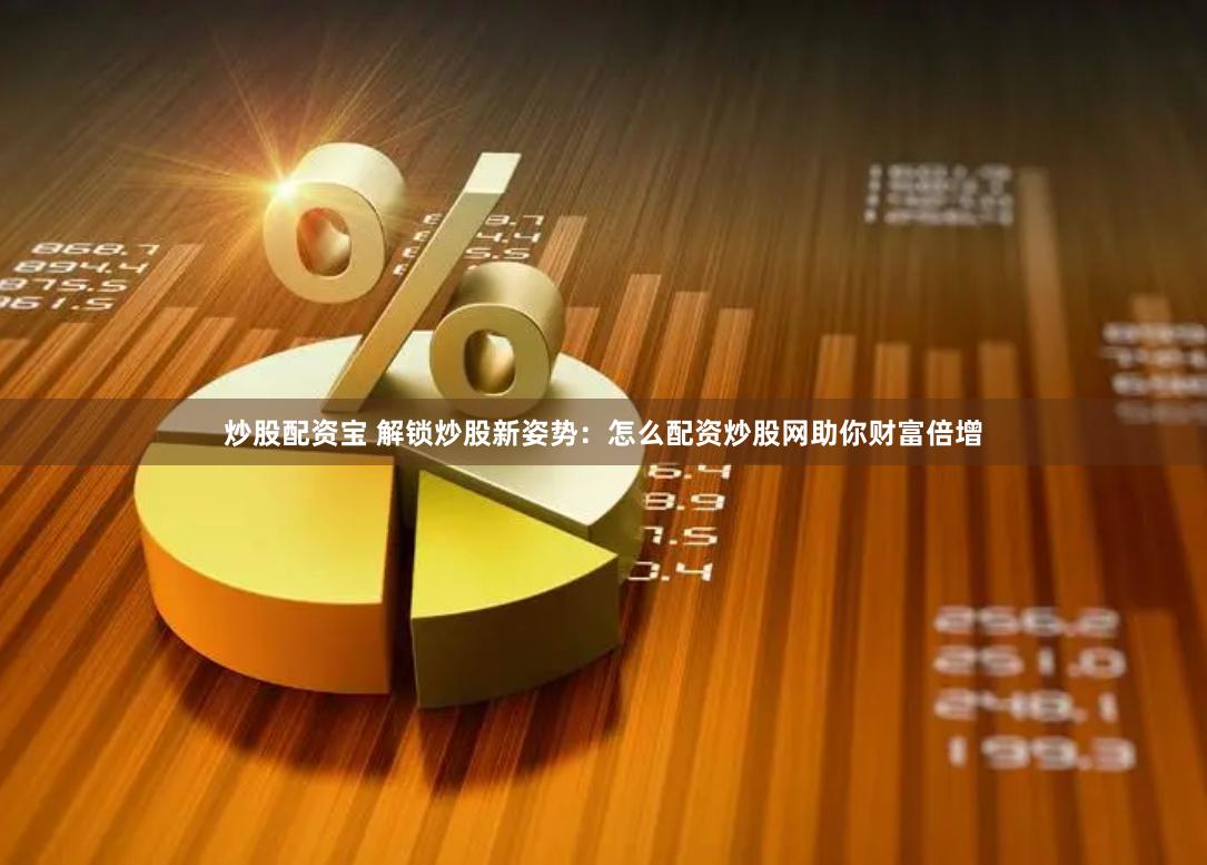 炒股配资宝 解锁炒股新姿势：怎么配资炒股网助你财富倍增
