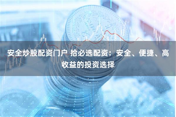 安全炒股配资门户 拾必选配资：安全、便捷、高收益的投资选择