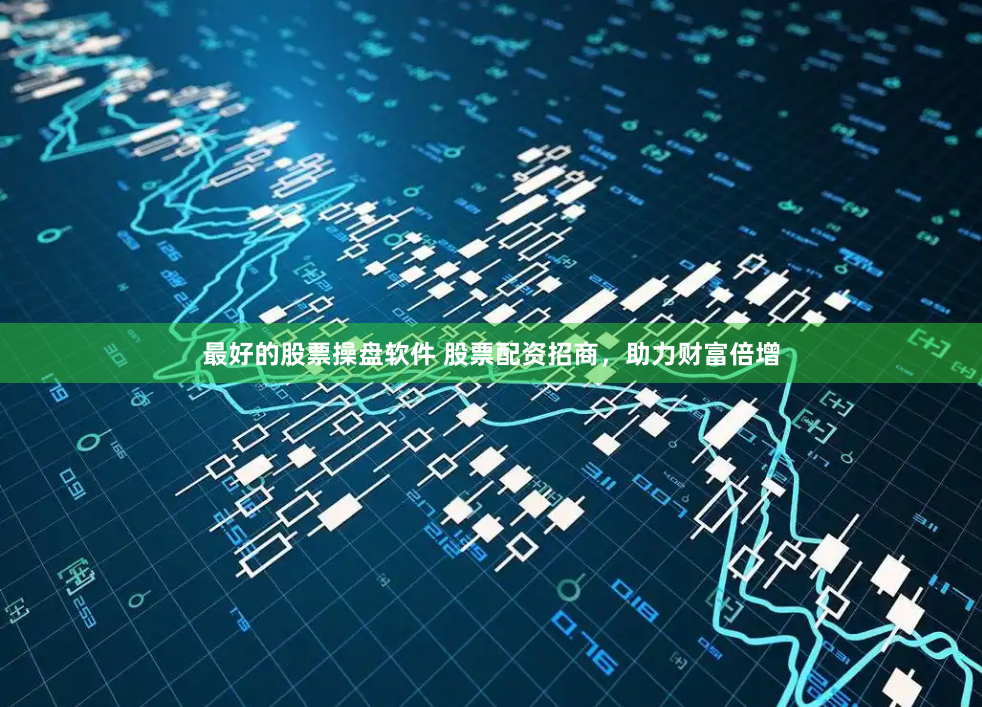 最好的股票操盘软件 股票配资招商，助力财富倍增
