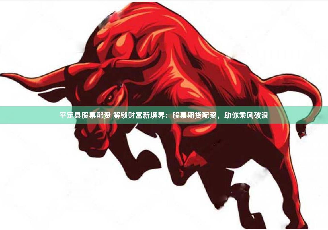 平定县股票配资 解锁财富新境界：股票期货配资，助你乘风破浪