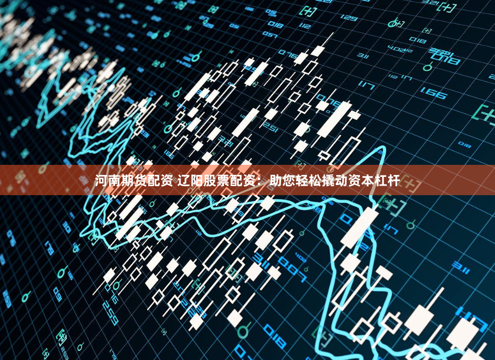 河南期货配资 辽阳股票配资：助您轻松撬动资本杠杆