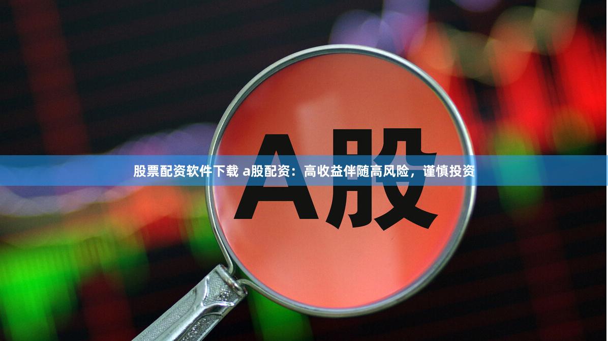股票配资软件下载 a股配资：高收益伴随高风险，谨慎投资
