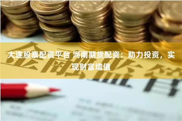 大连股票配资平台 河南期货配资：助力投资，实现财富增值