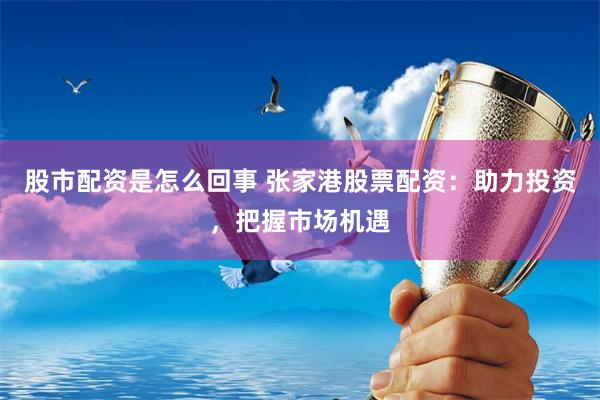 股市配资是怎么回事 张家港股票配资：助力投资，把握市场机遇