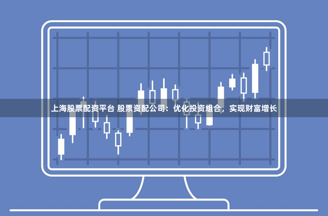 上海股票配资平台 股票资配公司：优化投资组合，实现财富增长