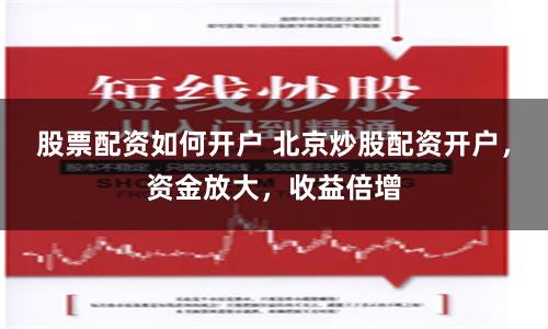 股票配资如何开户 北京炒股配资开户，资金放大，收益倍增