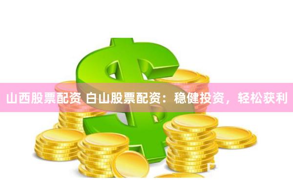 山西股票配资 白山股票配资：稳健投资，轻松获利
