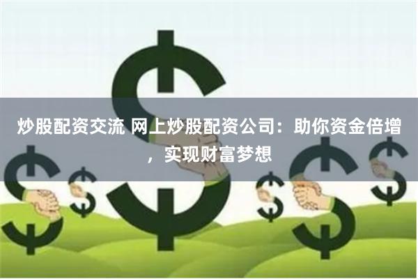 炒股配资交流 网上炒股配资公司：助你资金倍增，实现财富梦想