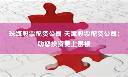 珠海股票配资公司 天津股票配资公司：助您投资更上层楼