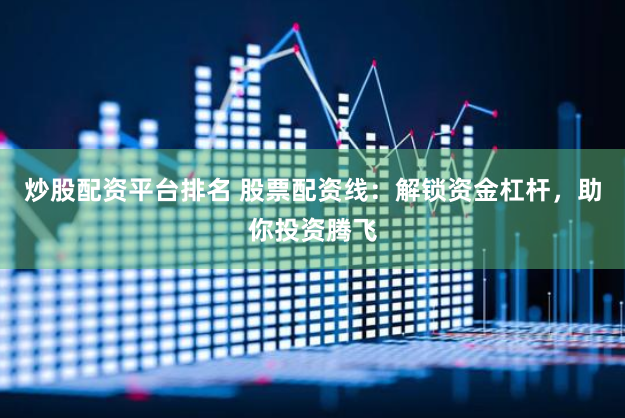 炒股配资平台排名 股票配资线：解锁资金杠杆，助你投资腾飞