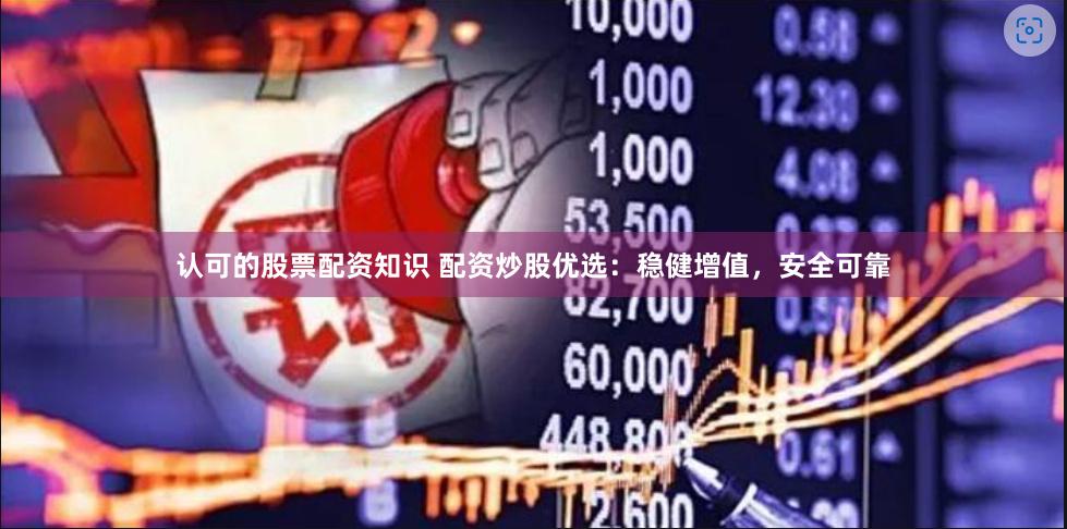 认可的股票配资知识 配资炒股优选：稳健增值，安全可靠