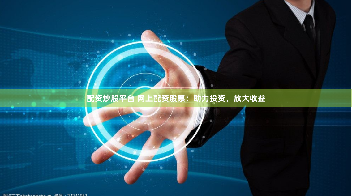 配资炒股平台 网上配资股票：助力投资，放大收益