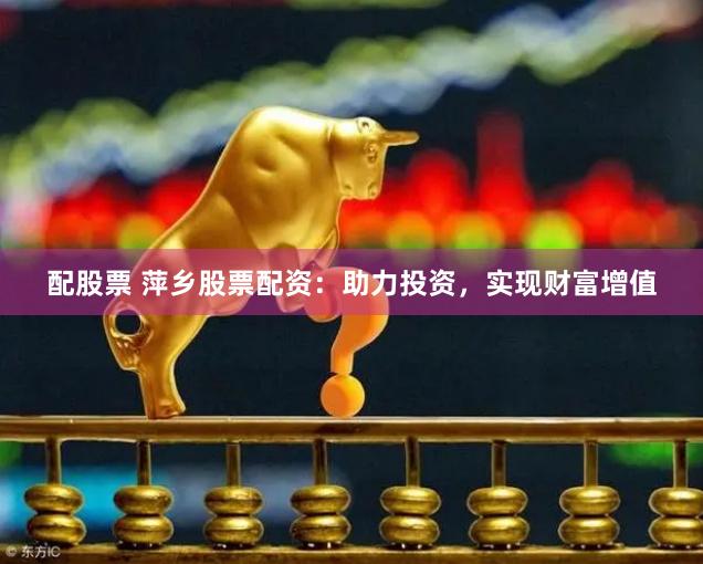 配股票 萍乡股票配资：助力投资，实现财富增值