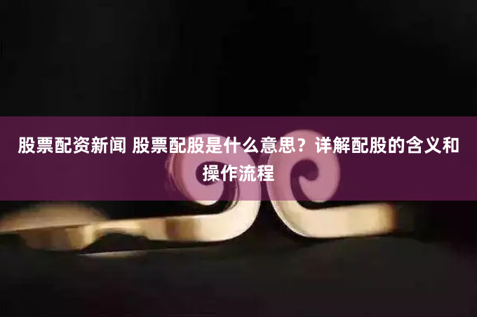 股票配资新闻 股票配股是什么意思？详解配股的含义和操作流程