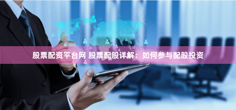 股票配资平台网 股票配股详解：如何参与配股投资