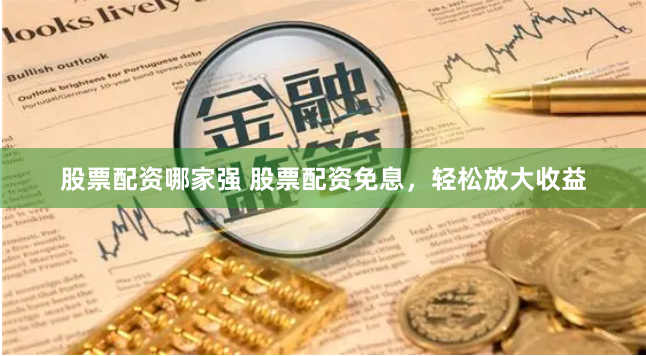股票配资哪家强 股票配资免息，轻松放大收益