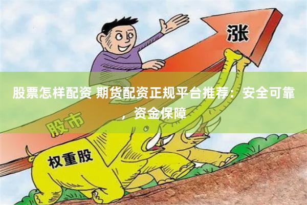 股票怎样配资 期货配资正规平台推荐：安全可靠，资金保障