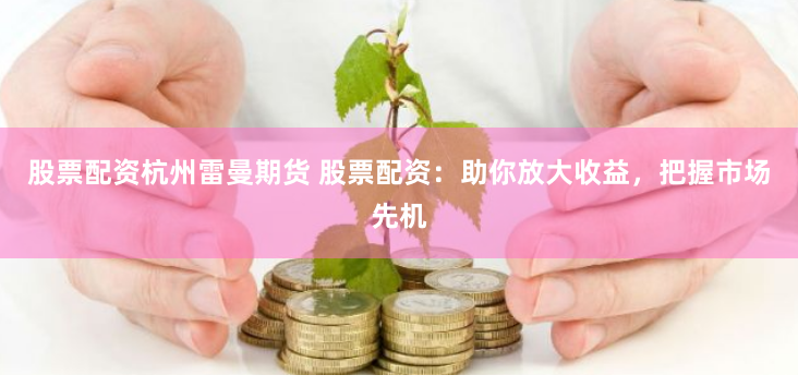 股票配资杭州雷曼期货 股票配资：助你放大收益，把握市场先机