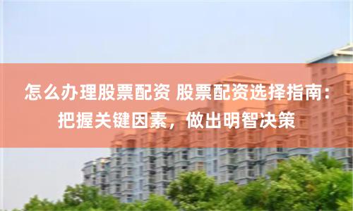 怎么办理股票配资 股票配资选择指南：把握关键因素，做出明智决策