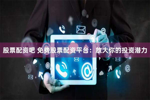 股票配资吧 免费股票配资平台：放大你的投资潜力