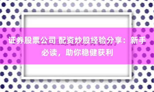证券股票公司 配资炒股经验分享：新手必读，助你稳健获利