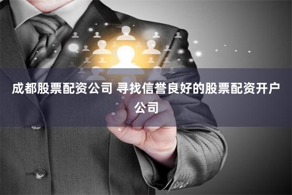 成都股票配资公司 寻找信誉良好的股票配资开户公司