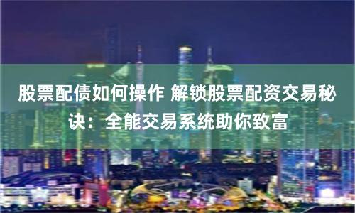股票配债如何操作 解锁股票配资交易秘诀:全能交易系统助你致富