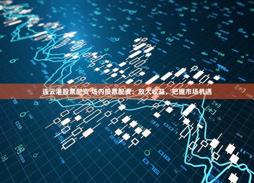 连云港股票配资 场内股票配资:放大收益,把握市场机遇