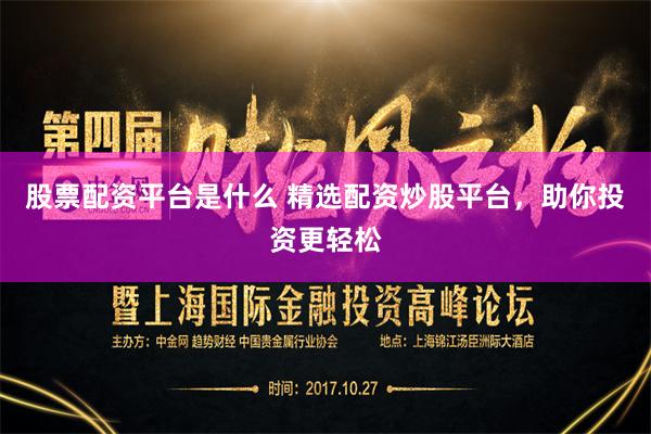 股票配资平台是什么 精选配资炒股平台，助你投资更轻松