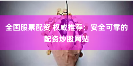 全国股票配资 权威推荐：安全可靠的配资炒股网站
