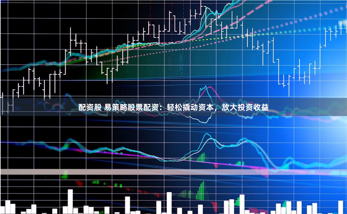 配资股 易策略股票配资：轻松撬动资本，放大投资收益