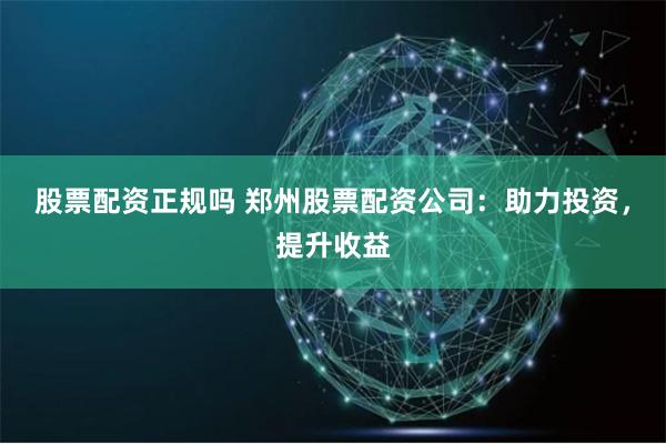 股票配资正规吗 郑州股票配资公司:助力投资,提升收益