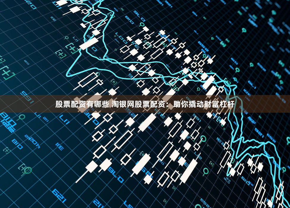 股票配资有哪些 淘银网股票配资:助你撬动财富杠杆