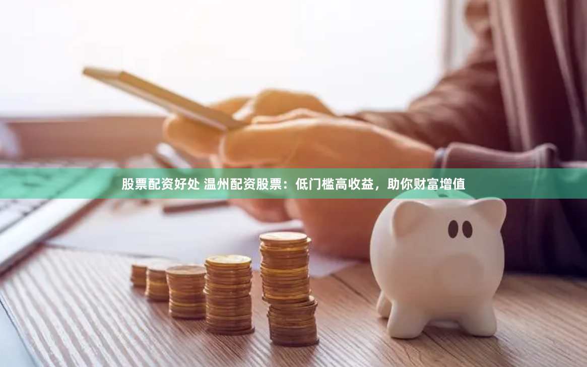 股票配资好处 温州配资股票：低门槛高收益，助你财富增值